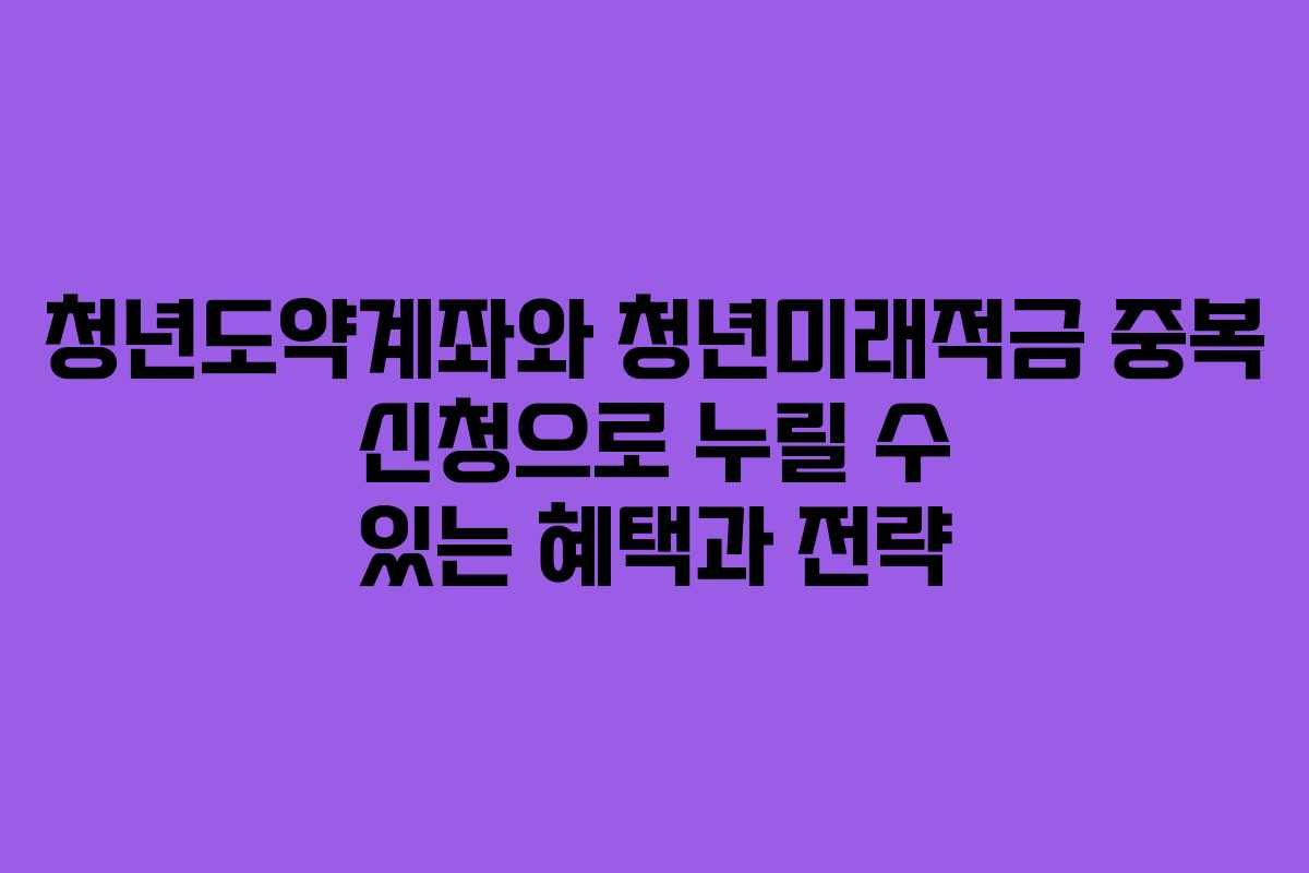 청년도약계좌와 청년미래적금 중복 신청으로 누릴 수 있는 혜택과 전략