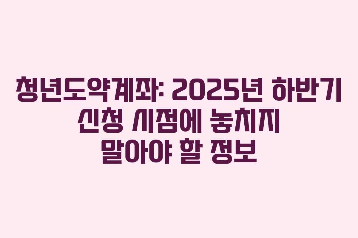 청년도약계좌: 2025년 하반기 신청 시점에 놓치지 말아야 할 정보