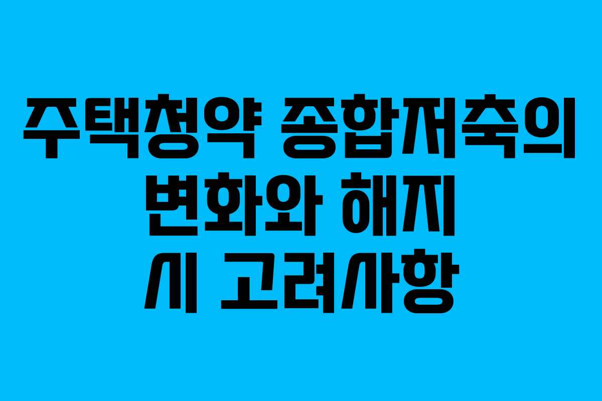 주택청약 종합저축의 변화와 해지 시 고려사항