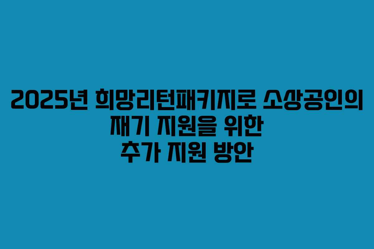 2025년 희망리턴패키지로 소상공인의 재기 지원을 위한 추가 지원 방안
