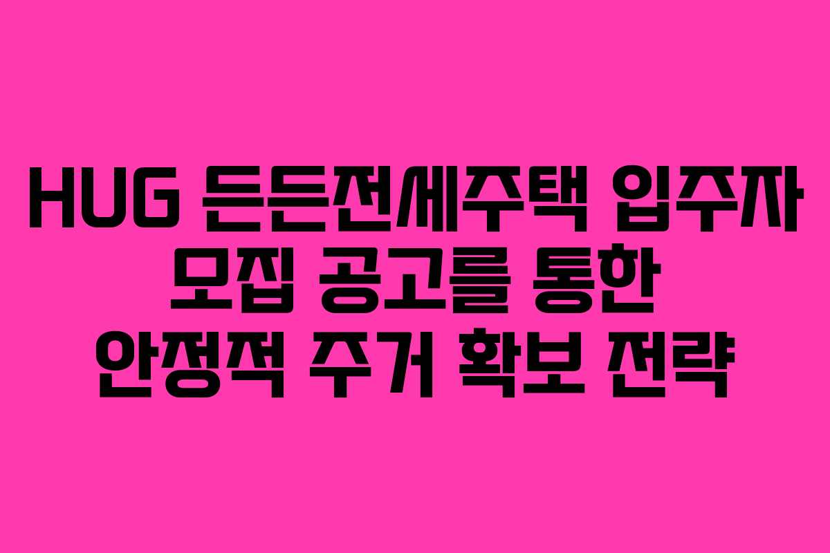HUG 든든전세주택 입주자 모집 공고를 통한 안정적 주거 확보 전략