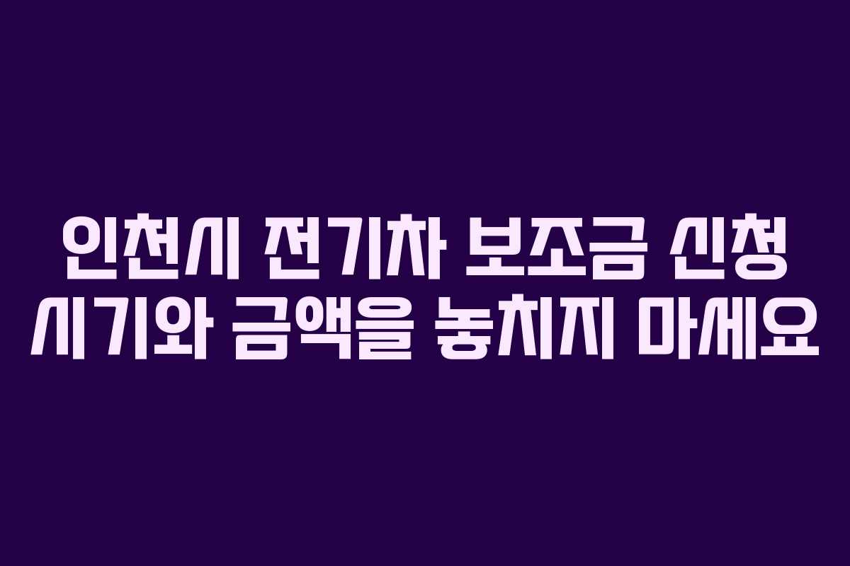 인천시 전기차 보조금 신청 시기와 금액을 놓치지 마세요