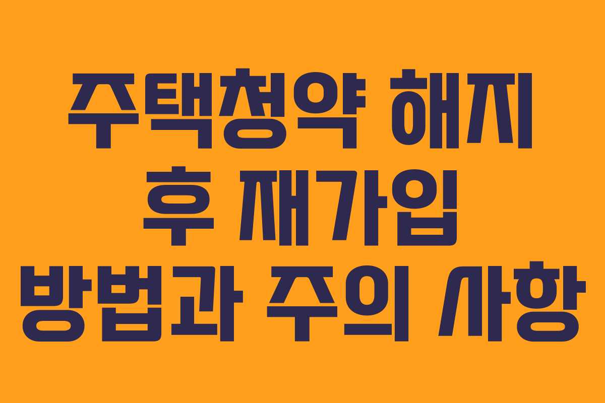 주택청약 해지 후 재가입 방법과 주의 사항