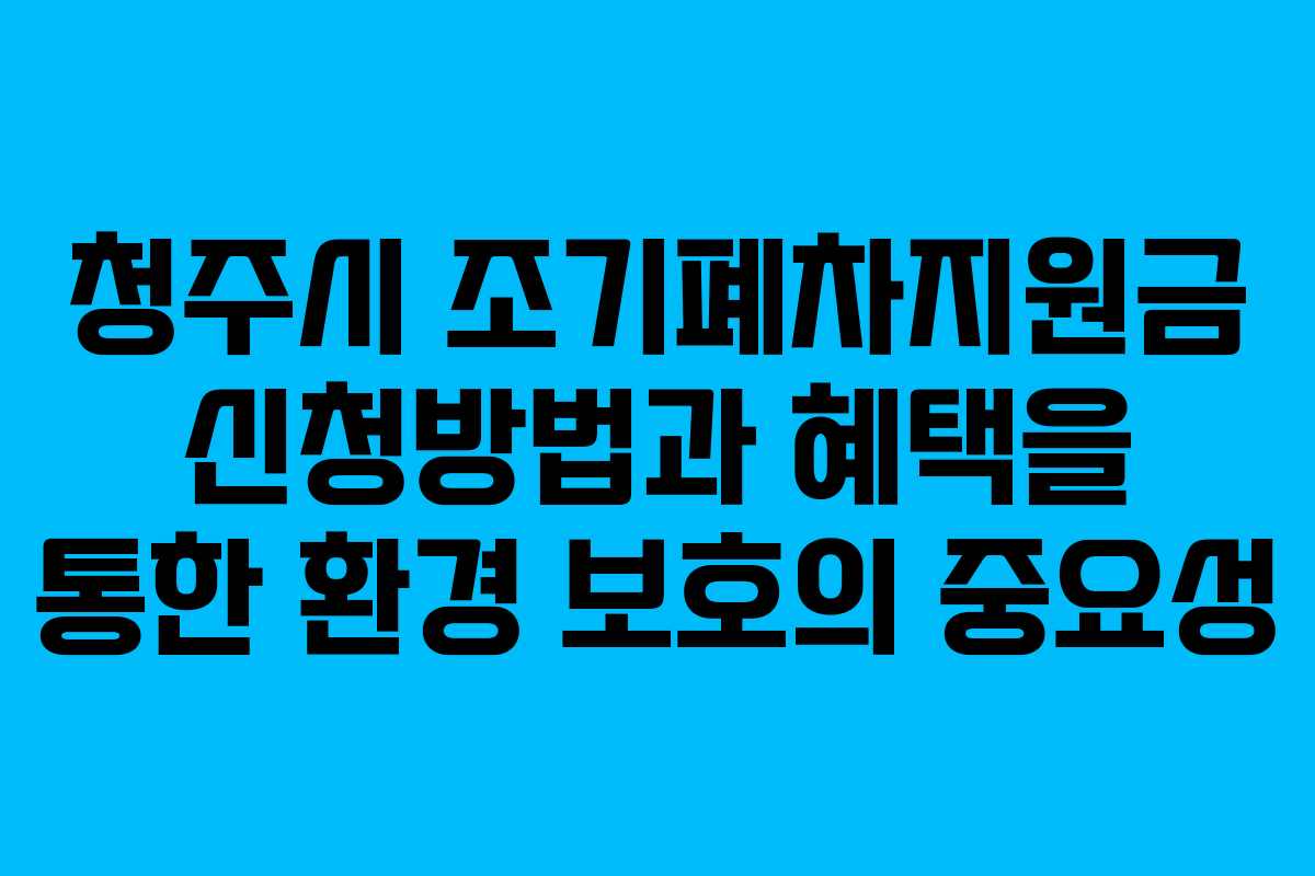 청주시 조기폐차지원금 신청방법과 혜택을 통한 환경 보호의 중요성