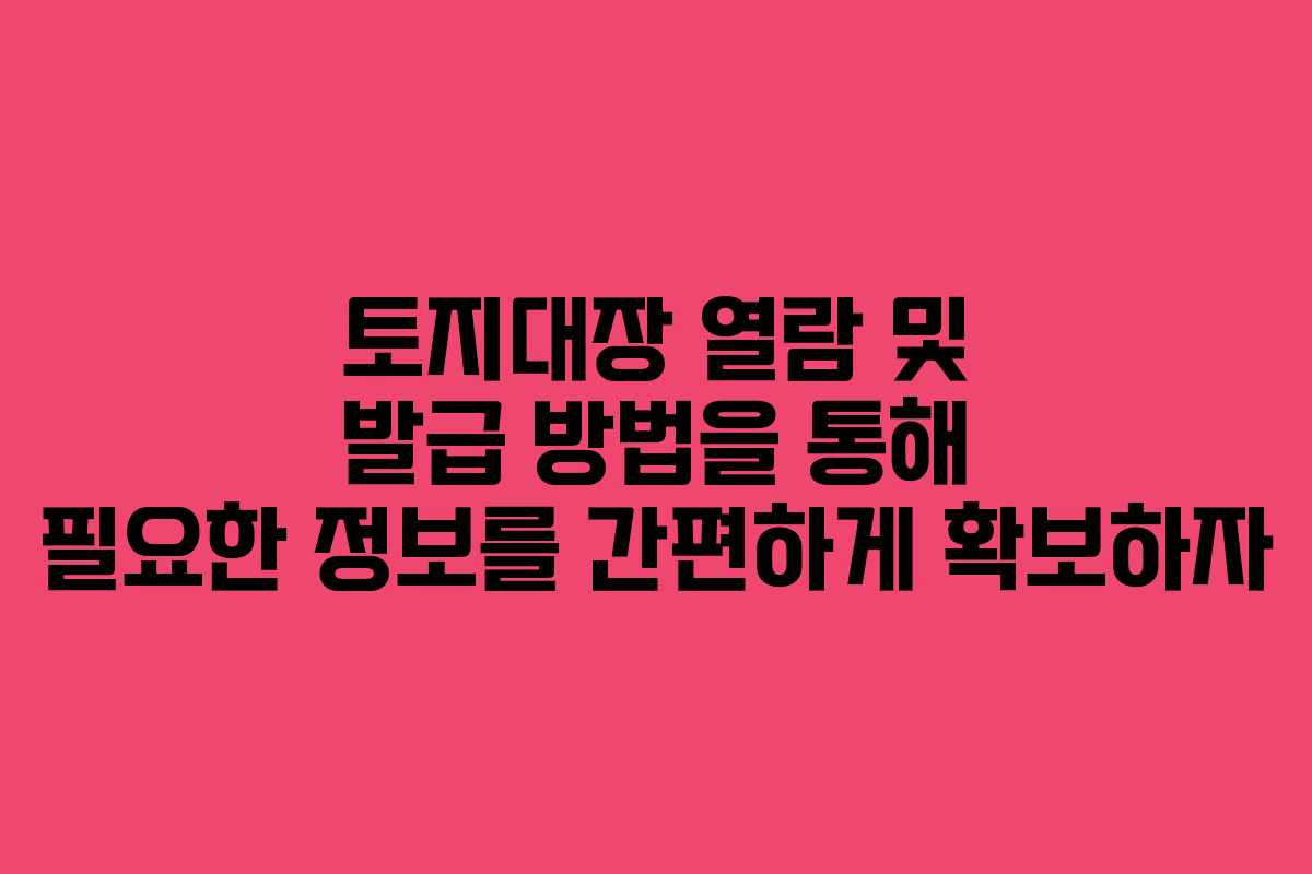 토지대장 열람 및 발급 방법을 통해 필요한 정보를 간편하게 확보하자