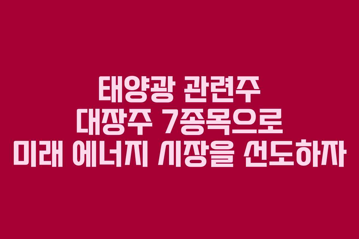 태양광 관련주 대장주 7종목으로 미래 에너지 시장을 선도하자