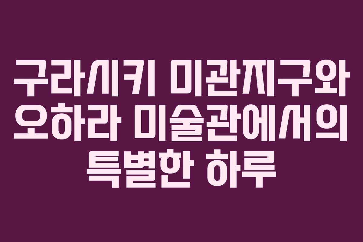 구라시키 미관지구와 오하라 미술관에서의 특별한 하루