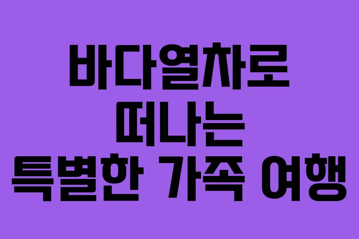 바다열차로 떠나는 특별한 가족 여행