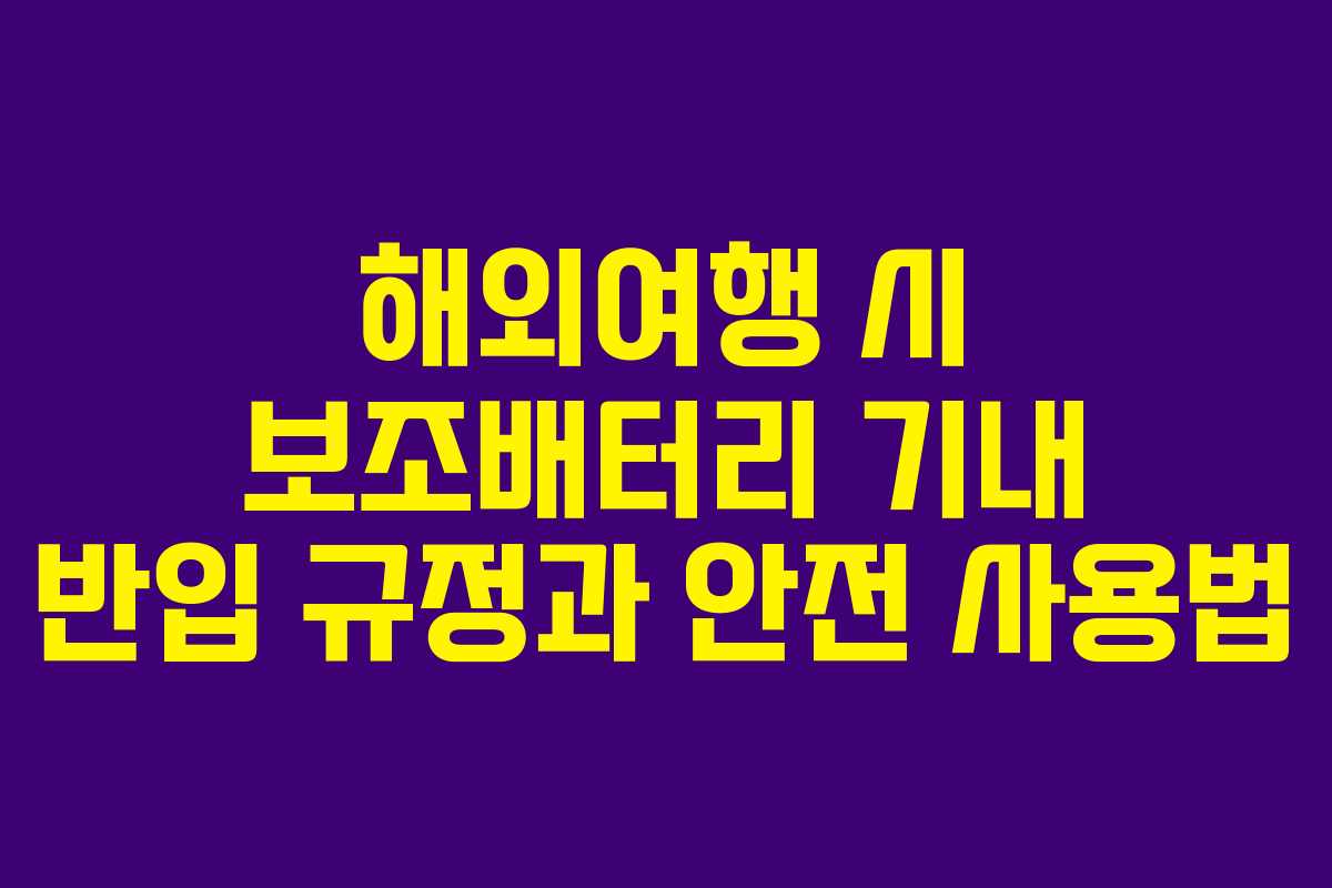 해외여행 시 보조배터리 기내 반입 규정과 안전 사용법