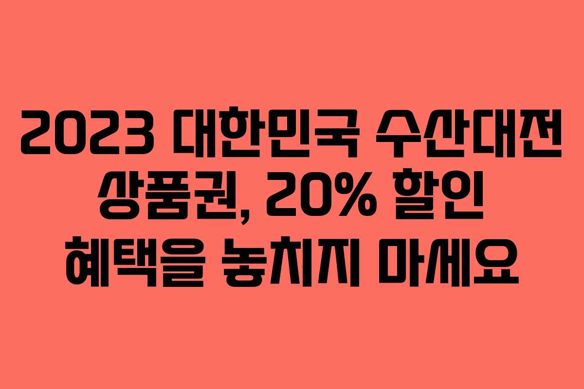 2023 대한민국 수산대전 상품권, 20% 할인 혜택을 놓치지 마세요