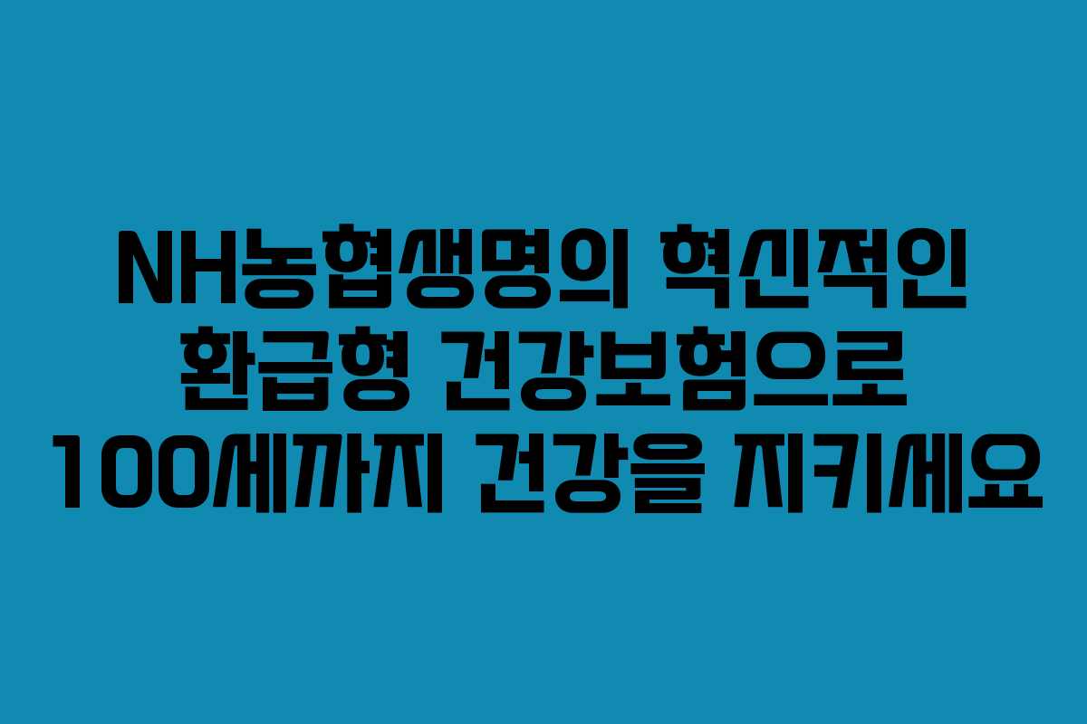 NH농협생명의 혁신적인 환급형 건강보험으로 100세까지 건강을 지키세요
