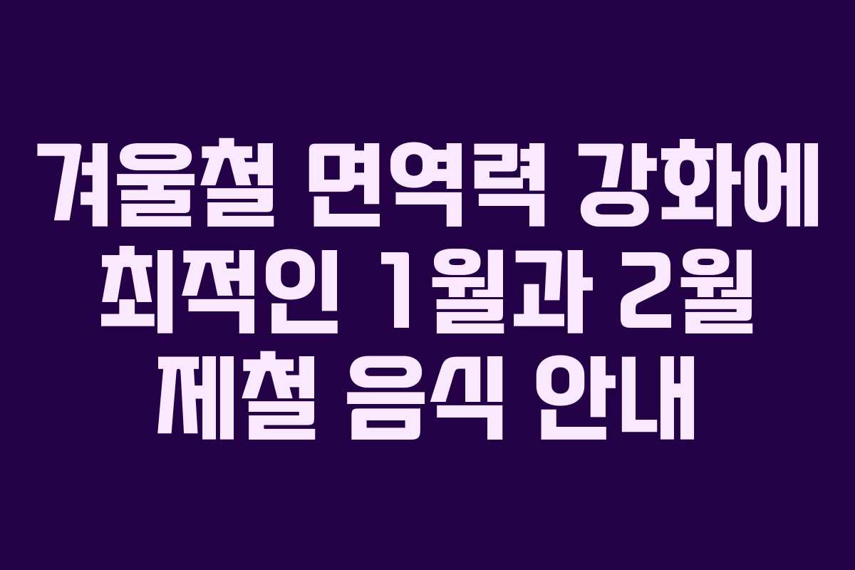 겨울철 면역력 강화에 최적인 1월과 2월 제철 음식 안내