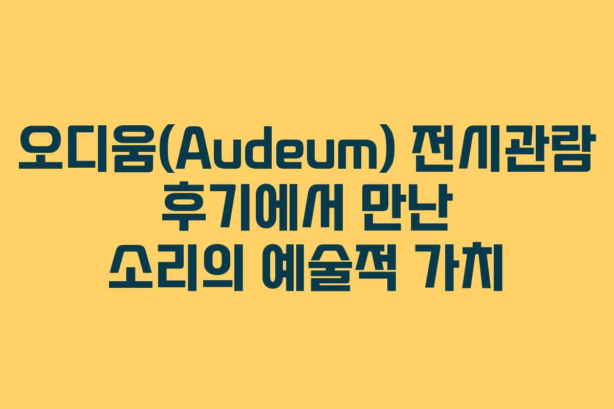 오디움(Audeum) 전시관람 후기에서 만난 소리의 예술적 가치