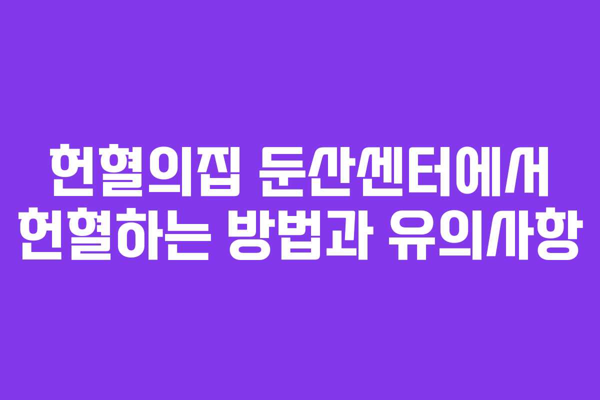 헌혈의집 둔산센터에서 헌혈하는 방법과 유의사항