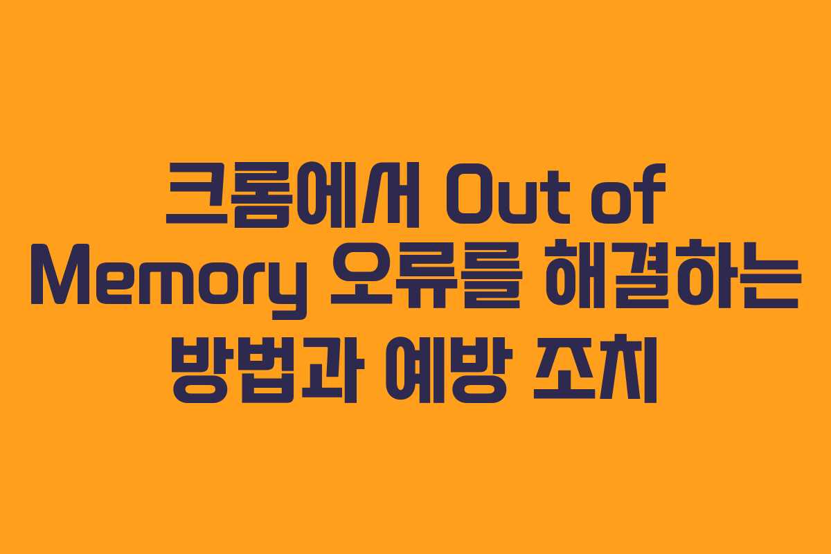 크롬에서 Out of Memory 오류를 해결하는 방법과 예방 조치