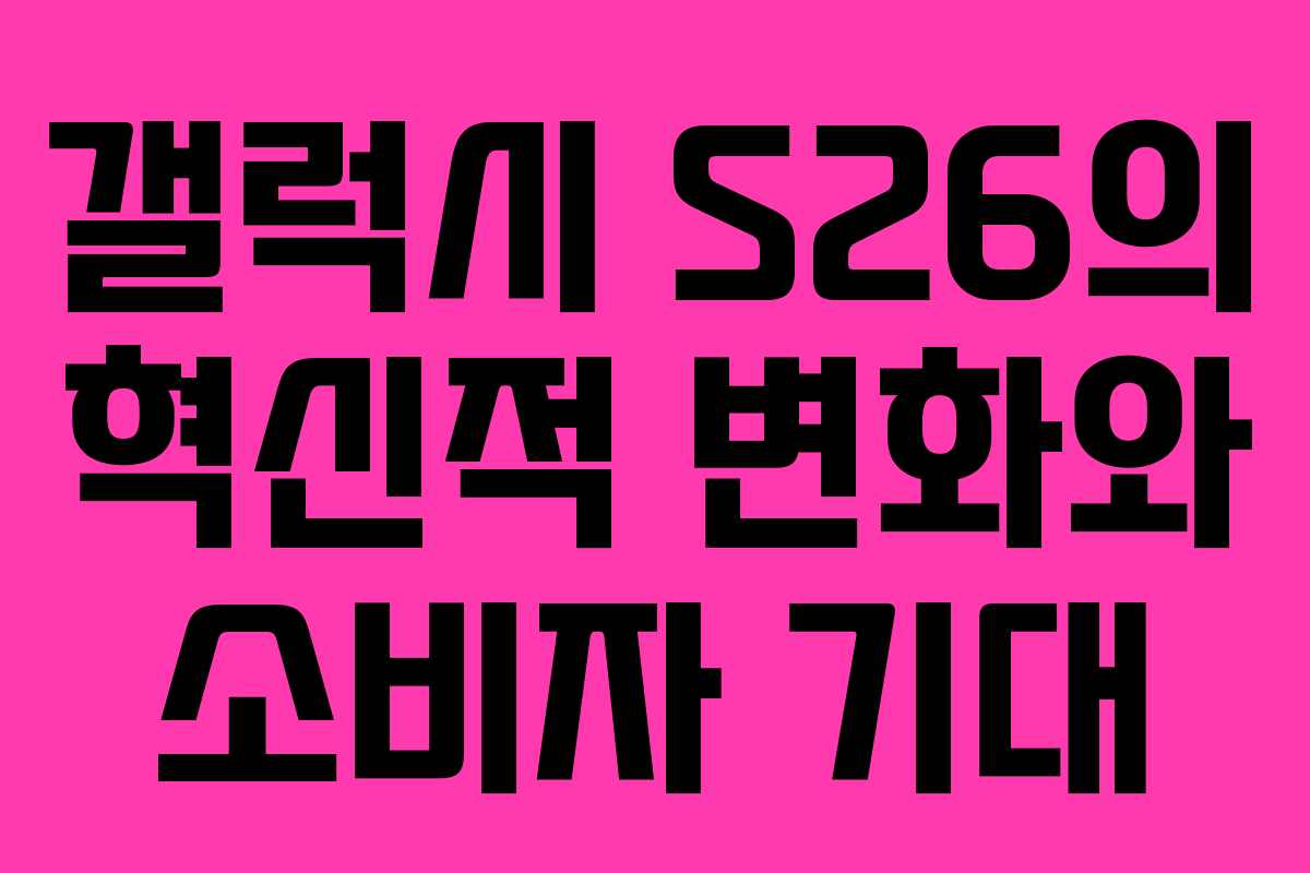 갤럭시 S26의 혁신적 변화와 소비자 기대