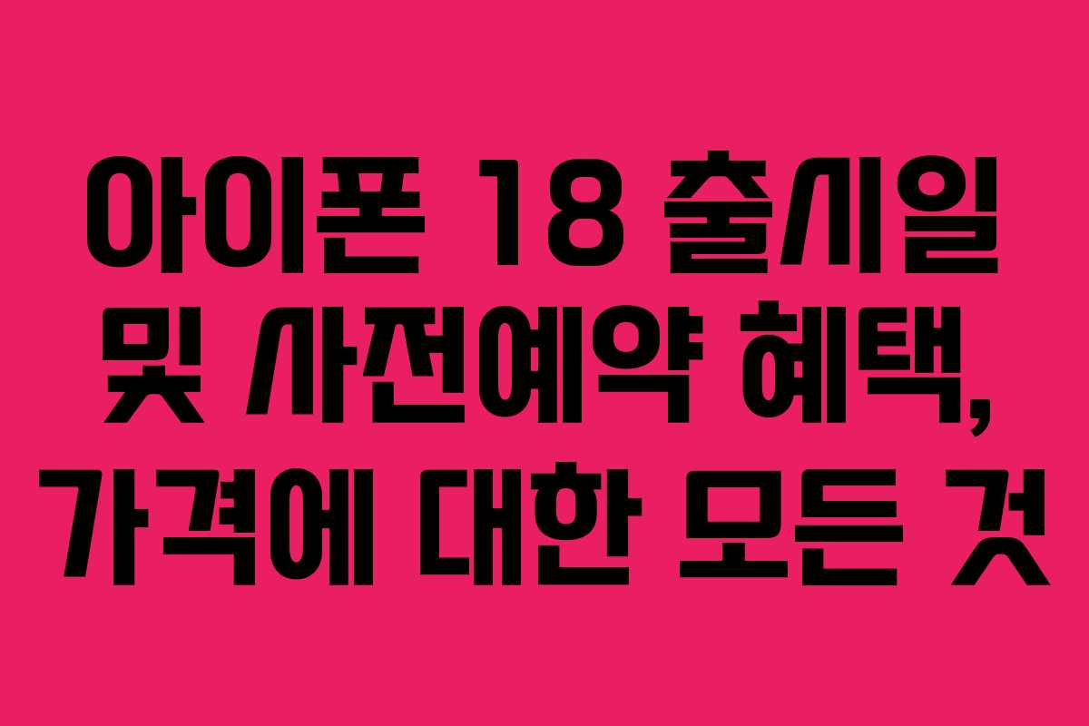 아이폰 18 출시일 및 사전예약 혜택, 가격에 대한 모든 것