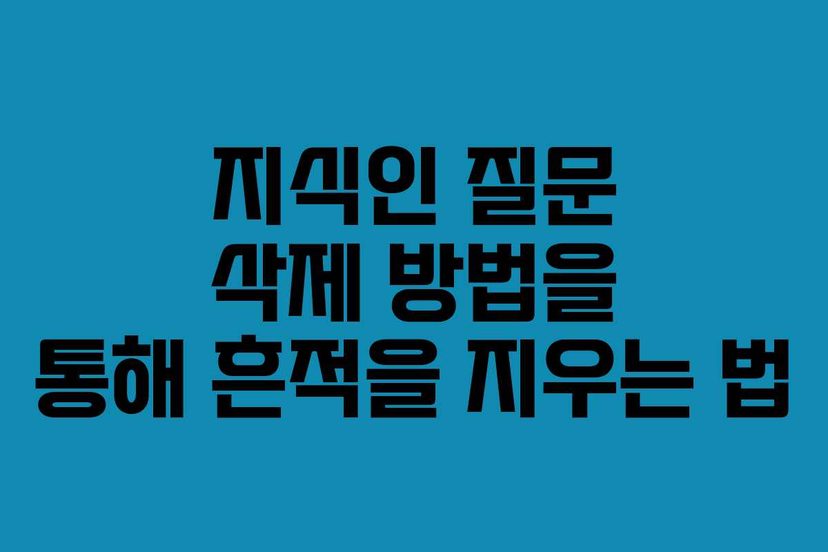지식인 질문 삭제 방법을 통해 흔적을 지우는 법