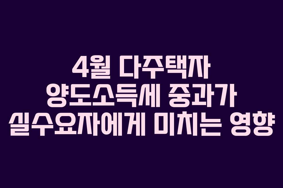 4월 다주택자 양도소득세 중과가 실수요자에게 미치는 영향