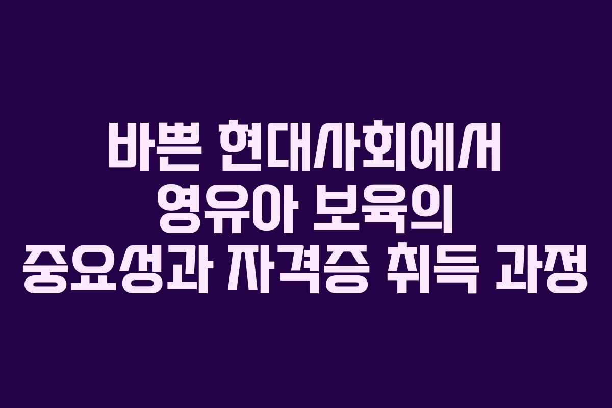 바쁜 현대사회에서 영유아 보육의 중요성과 자격증 취득 과정