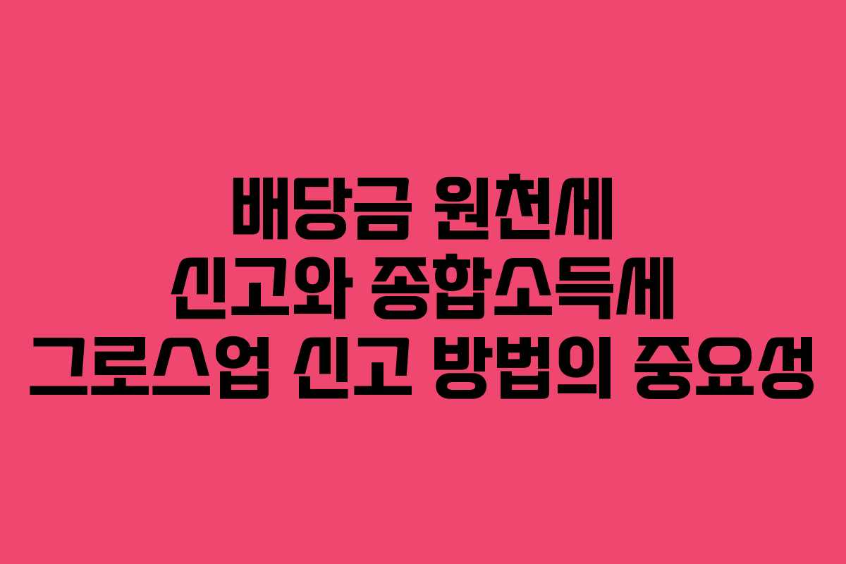배당금 원천세 신고와 종합소득세 그로스업 신고 방법의 중요성