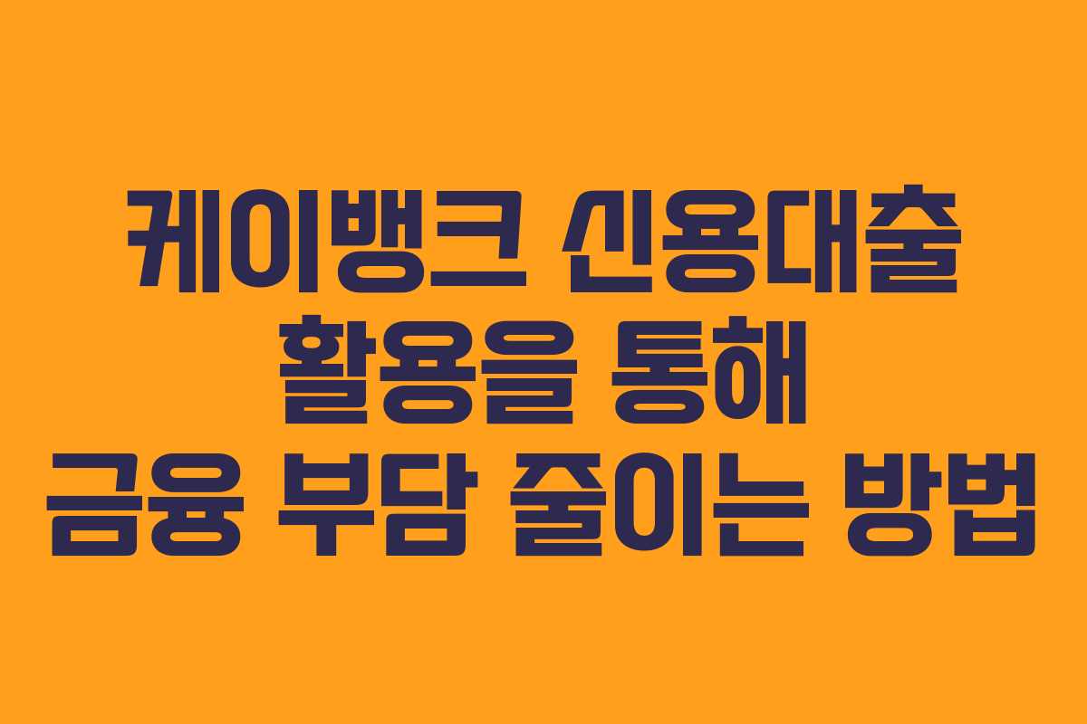 케이뱅크 신용대출 활용을 통해 금융 부담 줄이는 방법
