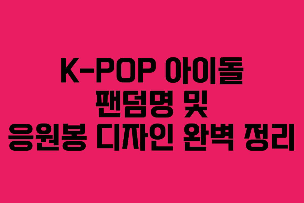 K-POP 아이돌 팬덤명 및 응원봉 디자인 완벽 정리