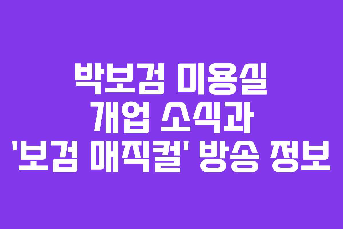 박보검 미용실 개업 소식과 ‘보검 매직컬’ 방송 정보