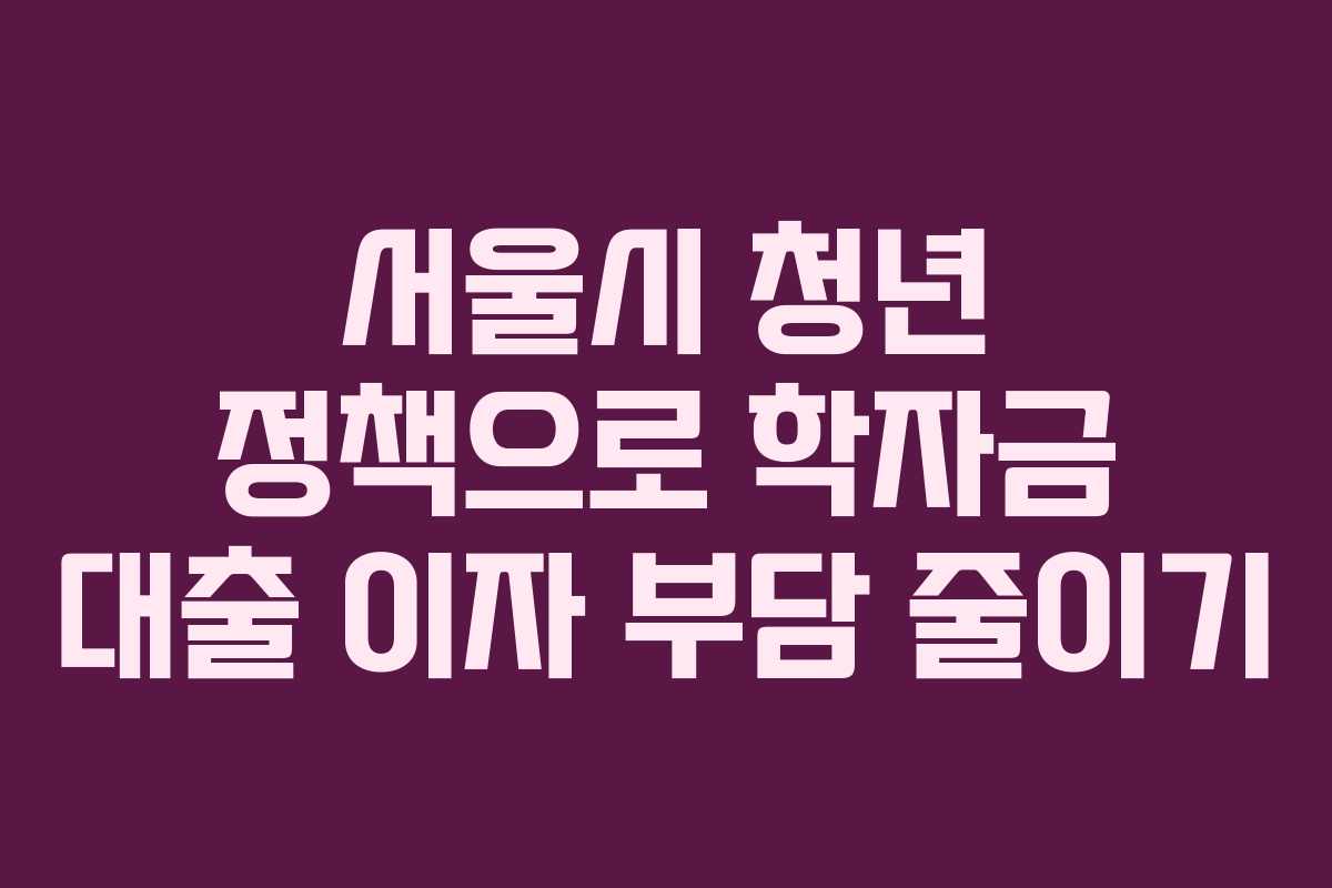서울시 청년 정책으로 학자금 대출 이자 부담 줄이기