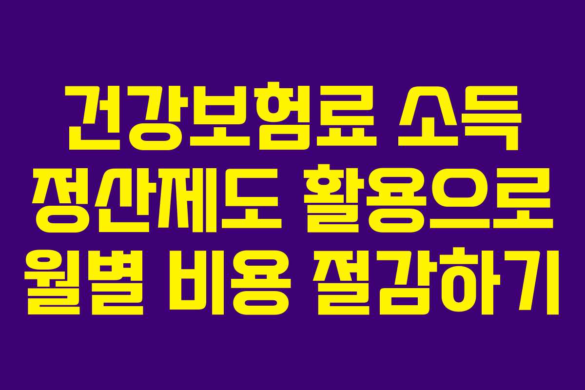 건강보험료 소득 정산제도 활용으로 월별 비용 절감하기