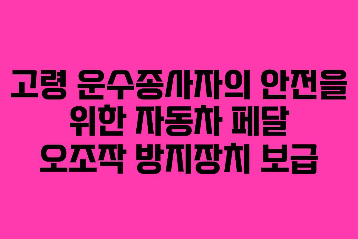 고령 운수종사자의 안전을 위한 자동차 페달 오조작 방지장치 보급