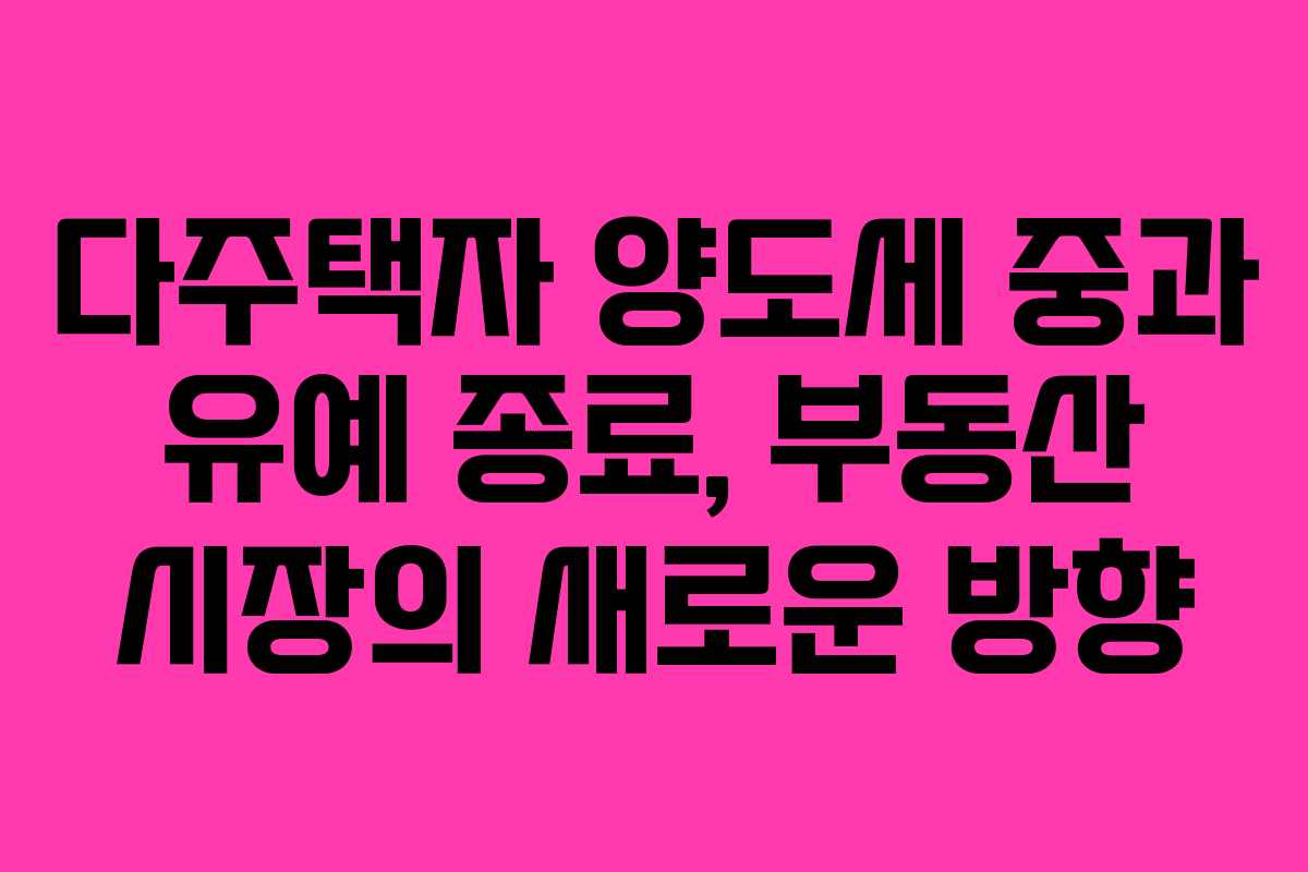 다주택자 양도세 중과 유예 종료, 부동산 시장의 새로운 방향