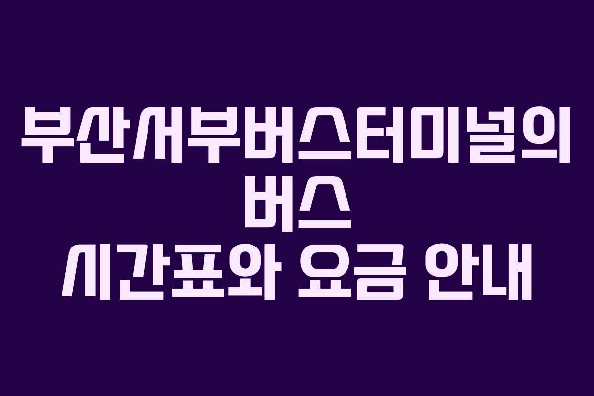 부산서부버스터미널의 버스 시간표와 요금 안내