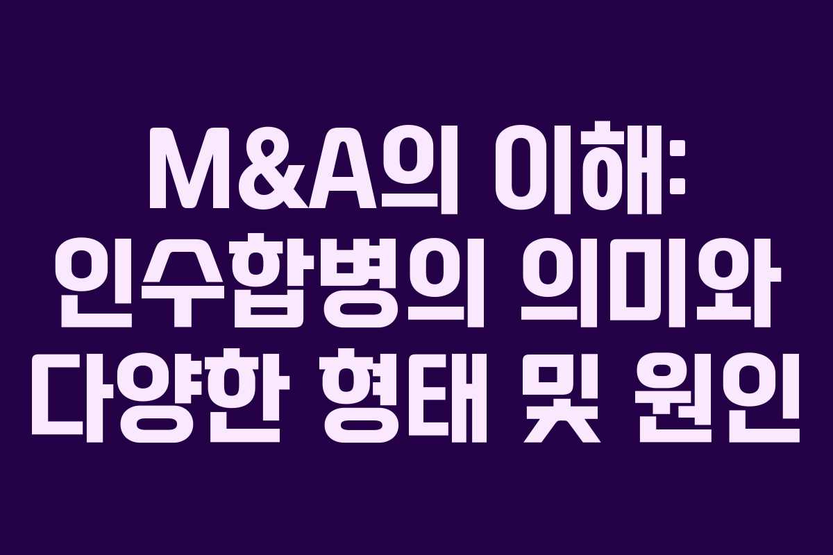 M&A의 이해: 인수합병의 의미와 다양한 형태 및 원인