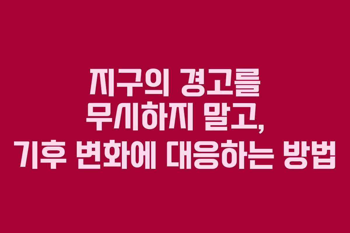 지구의 경고를 무시하지 말고, 기후 변화에 대응하는 방법
