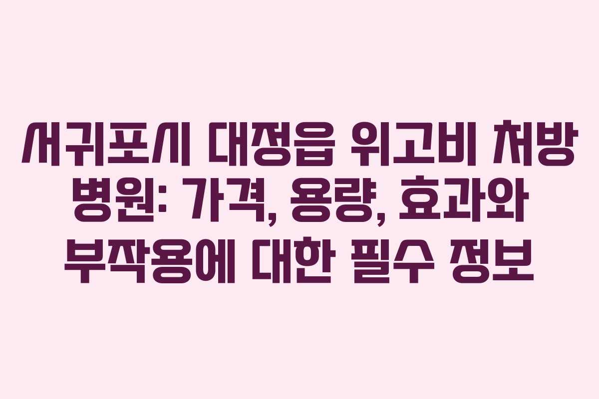 서귀포시 대정읍 위고비 처방 병원: 가격, 용량, 효과와 부작용에 대한 필수 정보