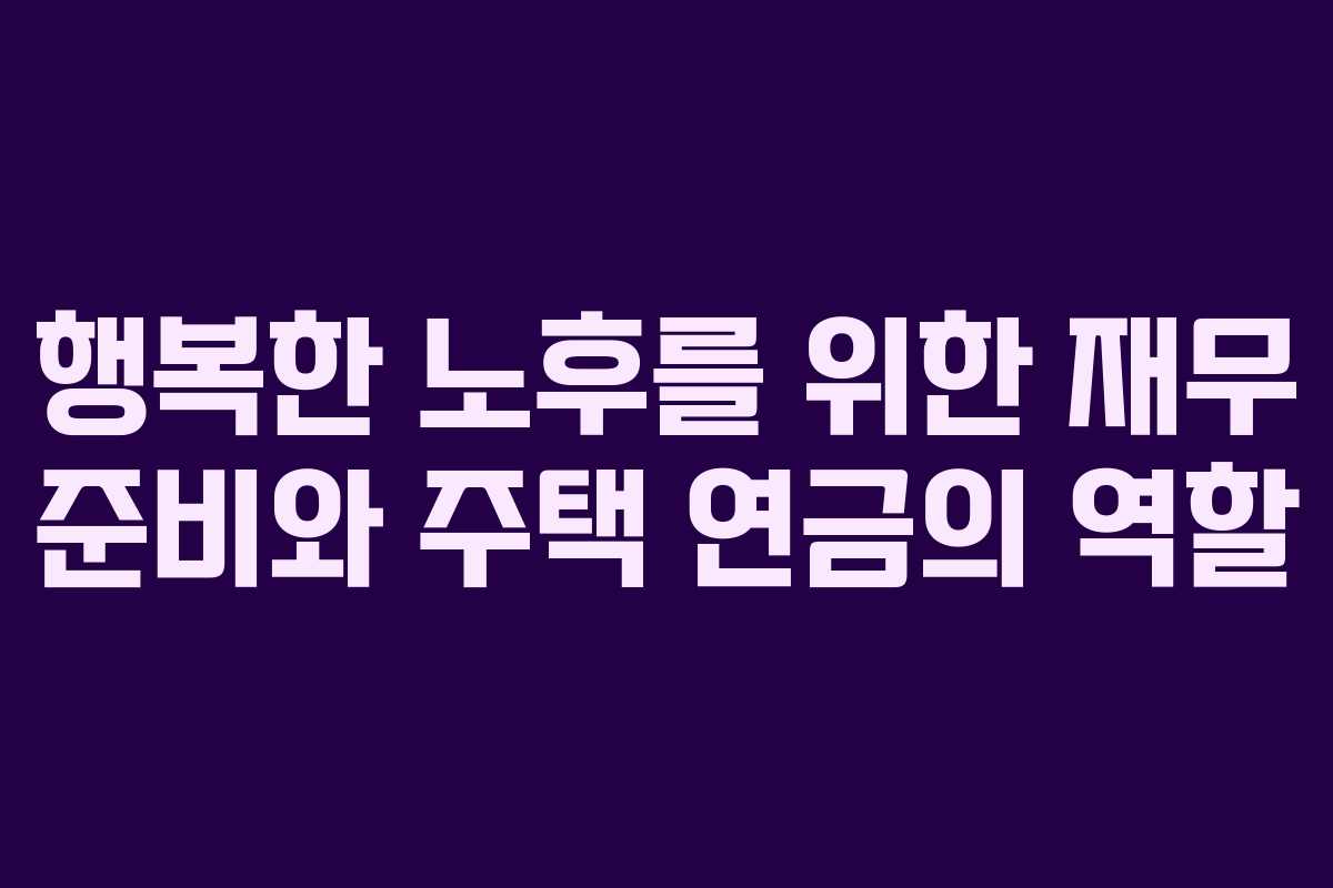 행복한 노후를 위한 재무 준비와 주택 연금의 역할