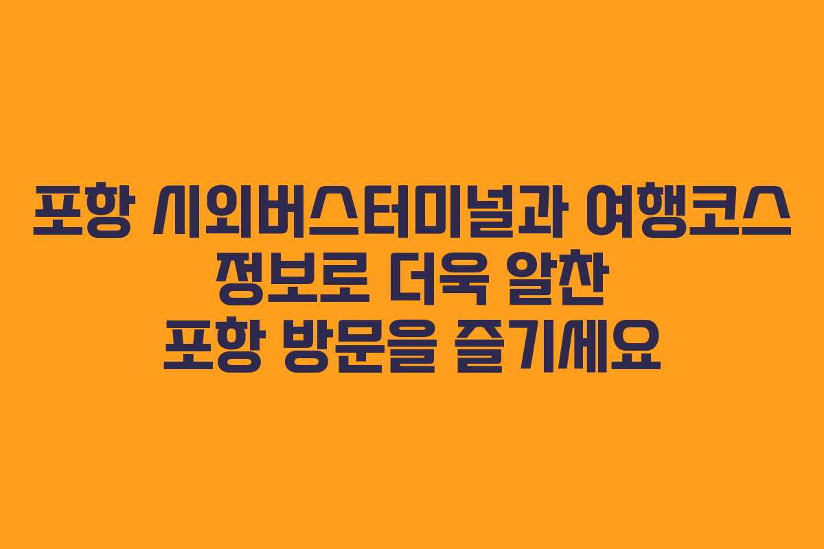 포항 시외버스터미널과 여행코스 정보로 더욱 알찬 포항 방문을 즐기세요