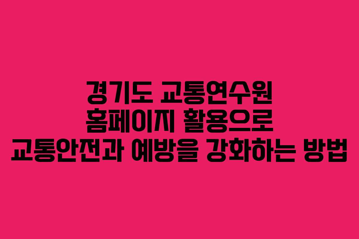 경기도 교통연수원 홈페이지 활용으로 교통안전과 예방을 강화하는 방법