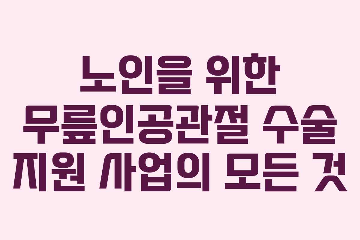 노인을 위한 무릎인공관절 수술 지원 사업의 모든 것