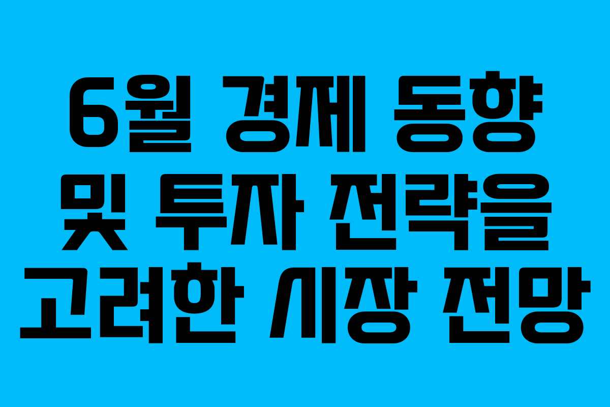 6월 경제 동향 및 투자 전략을 고려한 시장 전망