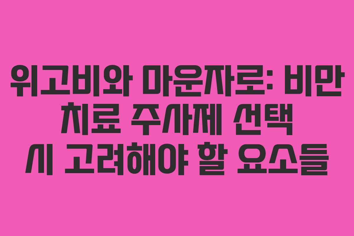 위고비와 마운자로: 비만 치료 주사제 선택 시 고려해야 할 요소들