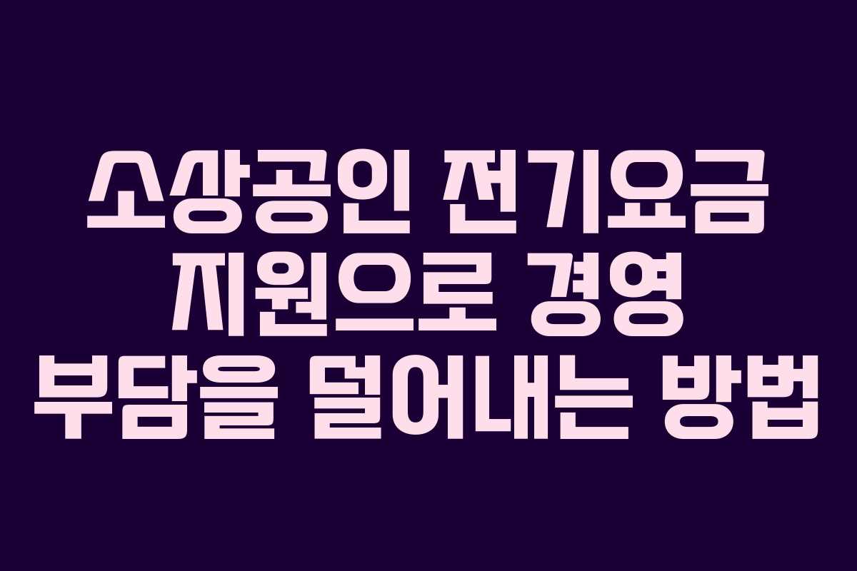 소상공인 전기요금 지원으로 경영 부담을 덜어내는 방법