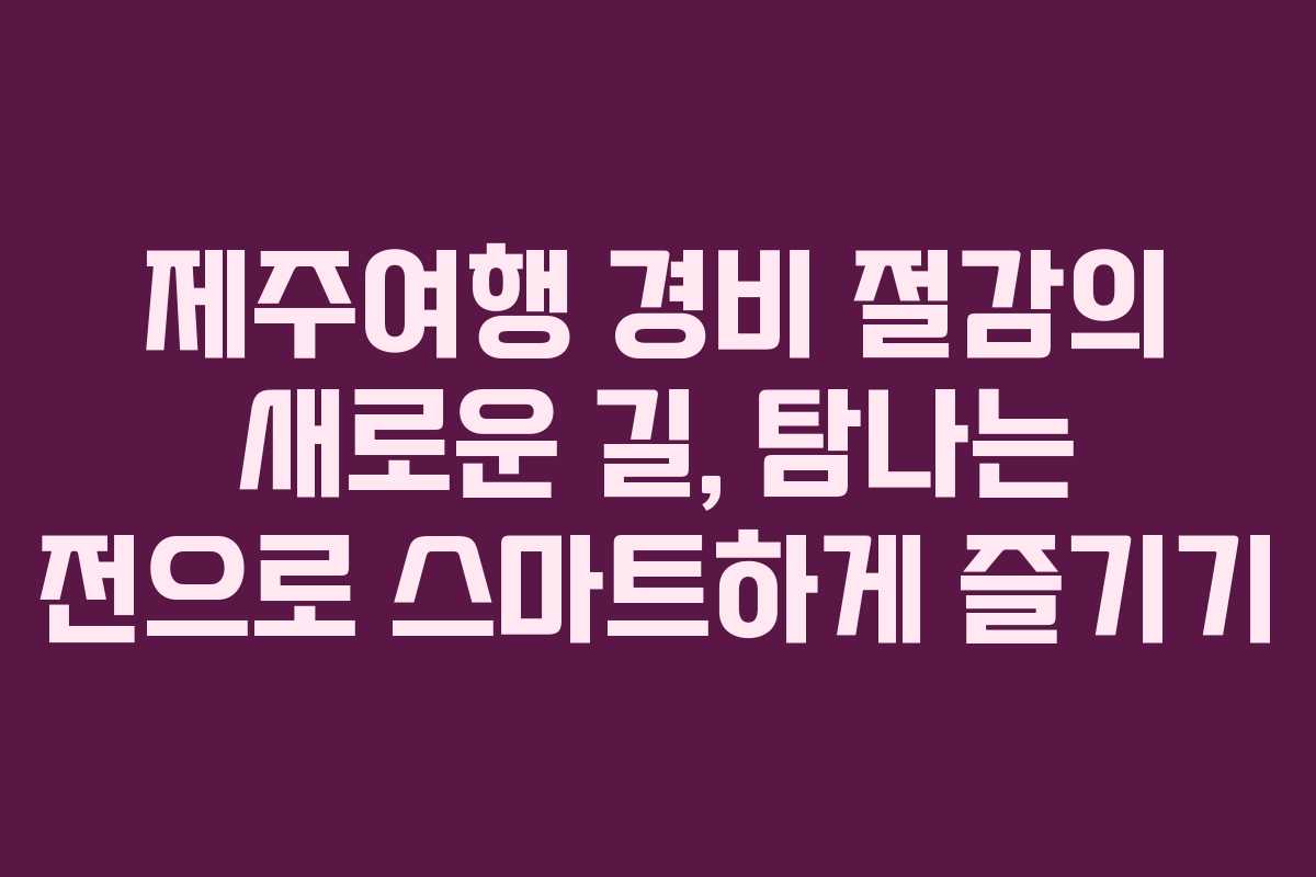 제주여행 경비 절감의 새로운 길, 탐나는 전으로 스마트하게 즐기기