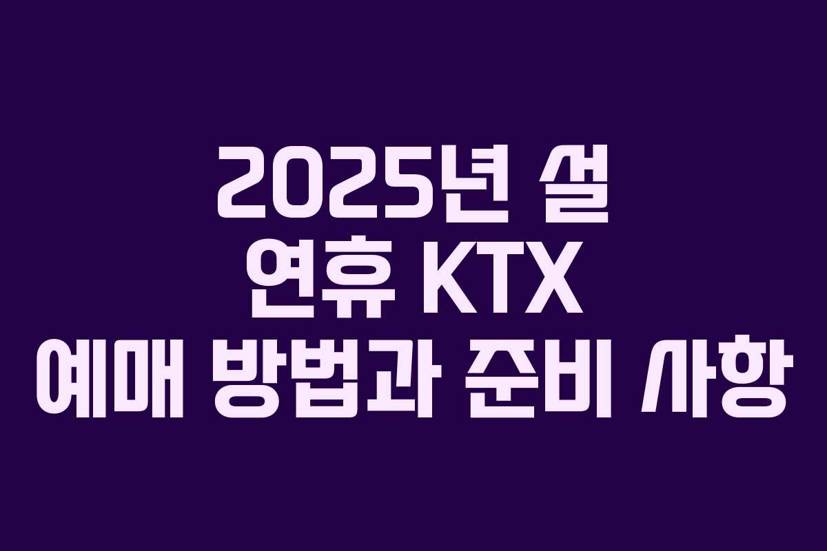 2025년 설 연휴 KTX 예매 방법과 준비 사항
