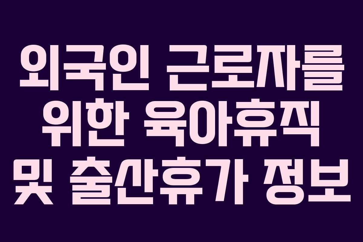 외국인 근로자를 위한 육아휴직 및 출산휴가 정보