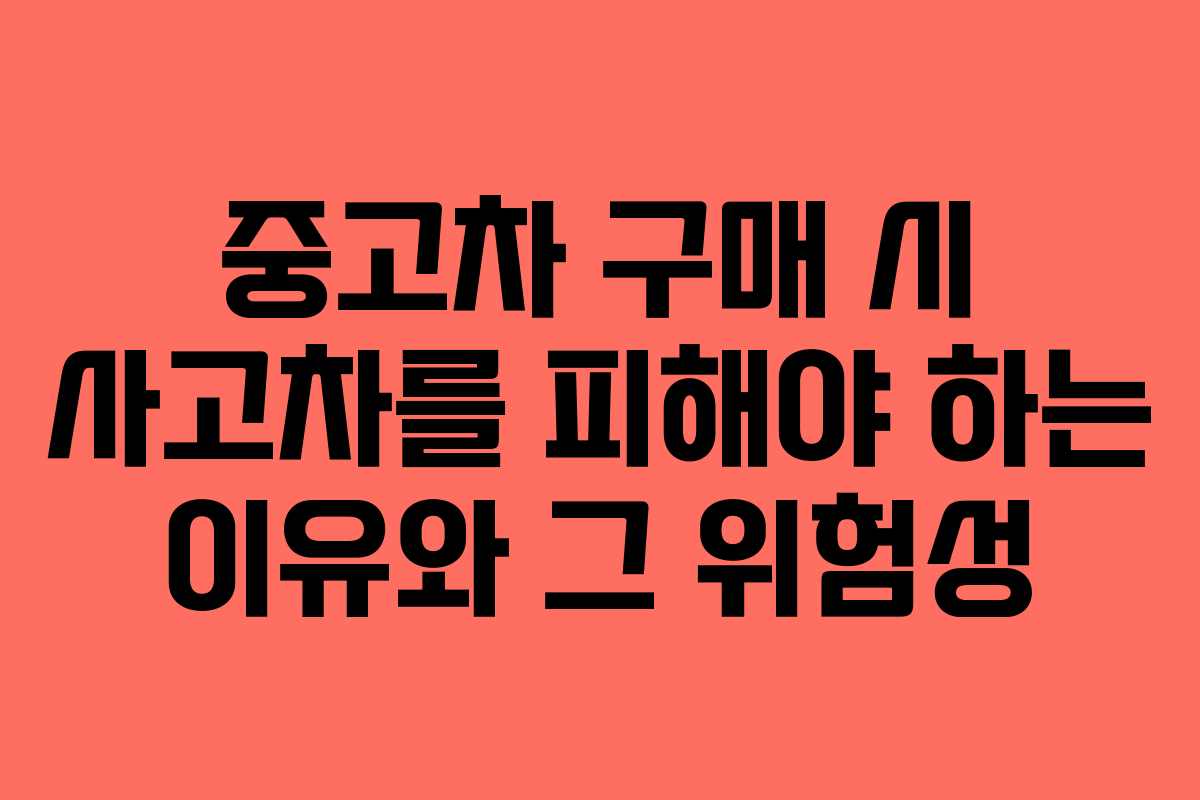 중고차 구매 시 사고차를 피해야 하는 이유와 그 위험성