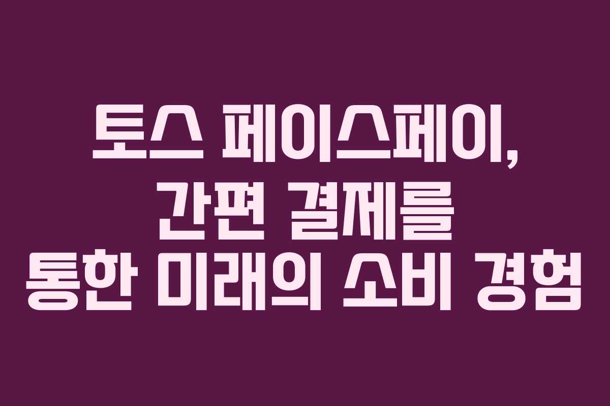 토스 페이스페이, 간편 결제를 통한 미래의 소비 경험