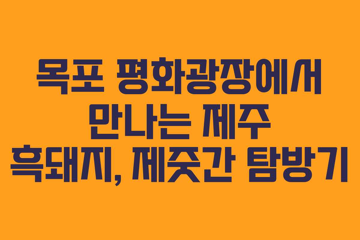 목포 평화광장에서 만나는 제주 흑돼지, 제줏간 탐방기