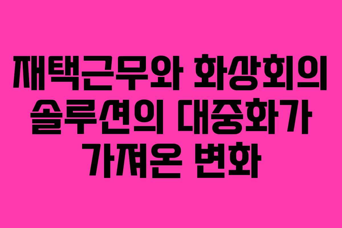 재택근무와 화상회의 솔루션의 대중화가 가져온 변화
